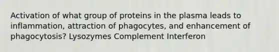 Activation of what group of proteins in the plasma leads to inflammation, attraction of phagocytes, and enhancement of phagocytosis? Lysozymes Complement Interferon