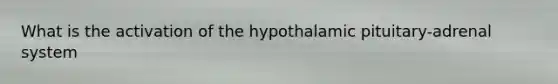 What is the activation of the hypothalamic pituitary-adrenal system