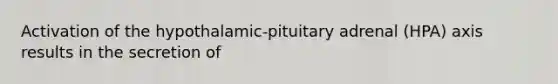 Activation of the hypothalamic-pituitary adrenal (HPA) axis results in the secretion of