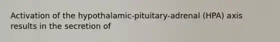 Activation of the hypothalamic-pituitary-adrenal (HPA) axis results in the secretion of