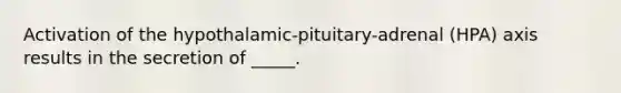 Activation of the hypothalamic-pituitary-adrenal (HPA) axis results in the secretion of _____.