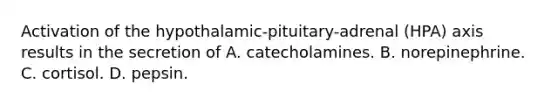 Activation of the hypothalamic-pituitary-adrenal (HPA) axis results in the secretion of A. catecholamines. B. norepinephrine. C. cortisol. D. pepsin.