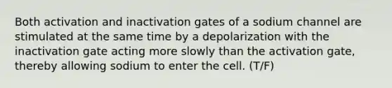 Both activation and inactivation gates of a sodium channel are stimulated at the same time by a depolarization with the inactivation gate acting more slowly than the activation gate, thereby allowing sodium to enter the cell. (T/F)