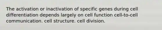 The activation or inactivation of specific genes during cell differentiation depends largely on cell function cell-to-cell communication. cell structure. cell division.