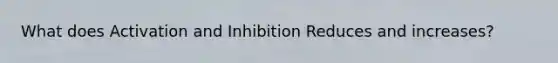 What does Activation and Inhibition Reduces and increases?