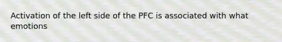 Activation of the left side of the PFC is associated with what emotions