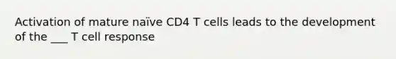 Activation of mature naïve CD4 T cells leads to the development of the ___ T cell response