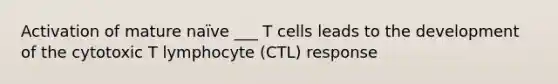 Activation of mature naïve ___ T cells leads to the development of the cytotoxic T lymphocyte (CTL) response