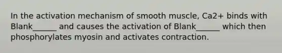 In the activation mechanism of smooth muscle, Ca2+ binds with Blank______ and causes the activation of Blank______ which then phosphorylates myosin and activates contraction.