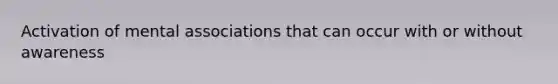 Activation of mental associations that can occur with or without awareness