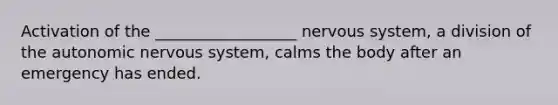 Activation of the __________________ <a href='https://www.questionai.com/knowledge/kThdVqrsqy-nervous-system' class='anchor-knowledge'>nervous system</a>, a division of <a href='https://www.questionai.com/knowledge/kMqcwgxBsH-the-autonomic-nervous-system' class='anchor-knowledge'>the autonomic nervous system</a>, calms the body after an emergency has ended.