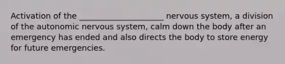 Activation of the _____________________ nervous system, a division of the autonomic nervous system, calm down the body after an emergency has ended and also directs the body to store energy for future emergencies.