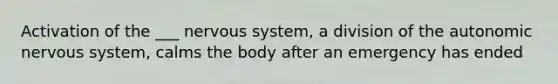 Activation of the ___ nervous system, a division of the autonomic nervous system, calms the body after an emergency has ended