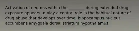 Activation of neurons within the ________ during extended drug exposure appears to play a central role in the habitual nature of drug abuse that develops over time. hippocampus nucleus accumbens amygdala dorsal striatum hypothalamus