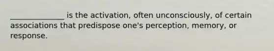 ______________ is the activation, often unconsciously, of certain associations that predispose one's perception, memory, or response.