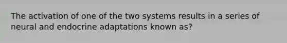 The activation of one of the two systems results in a series of neural and endocrine adaptations known as?