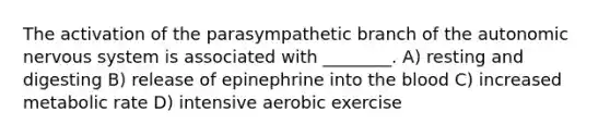 The activation of the parasympathetic branch of the autonomic nervous system is associated with ________. A) resting and digesting B) release of epinephrine into the blood C) increased metabolic rate D) intensive aerobic exercise