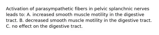 Activation of parasympathetic fibers in pelvic splanchnic nerves leads to: A. increased smooth muscle motility in the digestive tract. B. decreased smooth muscle motility in the digestive tract. C. no effect on the digestive tract.