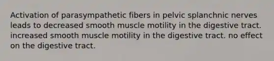 Activation of parasympathetic fibers in pelvic splanchnic nerves leads to decreased smooth muscle motility in the digestive tract. increased smooth muscle motility in the digestive tract. no effect on the digestive tract.