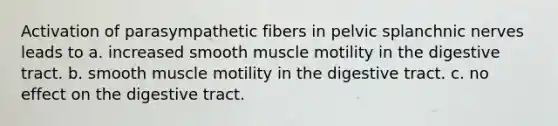 Activation of parasympathetic fibers in pelvic splanchnic nerves leads to a. increased smooth muscle motility in the digestive tract. b. smooth muscle motility in the digestive tract. c. no effect on the digestive tract.