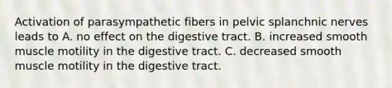 Activation of parasympathetic fibers in pelvic splanchnic nerves leads to A. no effect on the digestive tract. B. increased smooth muscle motility in the digestive tract. C. decreased smooth muscle motility in the digestive tract.