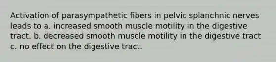 Activation of parasympathetic fibers in pelvic splanchnic nerves leads to a. increased smooth muscle motility in the digestive tract. b. decreased smooth muscle motility in the digestive tract c. no effect on the digestive tract.