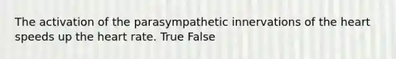 The activation of the parasympathetic innervations of the heart speeds up the heart rate. True False