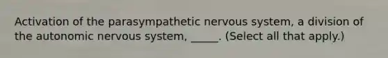 Activation of the parasympathetic nervous system, a division of the autonomic nervous system, _____. (Select all that apply.)