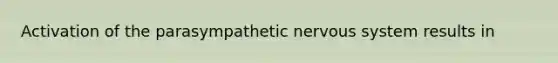 Activation of the parasympathetic nervous system results in