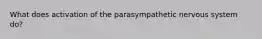 What does activation of the parasympathetic nervous system do?