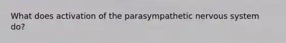 What does activation of the parasympathetic nervous system do?