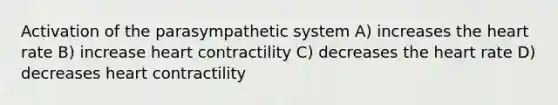 Activation of the parasympathetic system A) increases the heart rate B) increase heart contractility C) decreases the heart rate D) decreases heart contractility