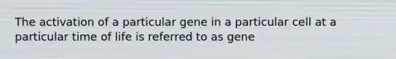 The activation of a particular gene in a particular cell at a particular time of life is referred to as gene