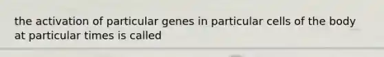 the activation of particular genes in particular cells of the body at particular times is called