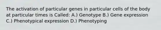 The activation of particular genes in particular cells of the body at particular times is Called: A.) Genotype B.) Gene expression C.) Phenotypical expression D.) Phenotyping