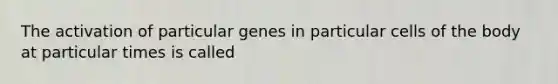 The activation of particular genes in particular cells of the body at particular times is called