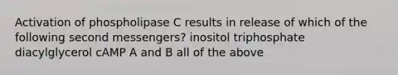 Activation of phospholipase C results in release of which of the following second messengers? inositol triphosphate diacylglycerol cAMP A and B all of the above