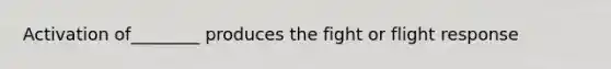 Activation of________ produces the fight or flight response