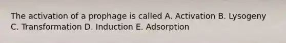 The activation of a prophage is called A. Activation B. Lysogeny C. Transformation D. Induction E. Adsorption