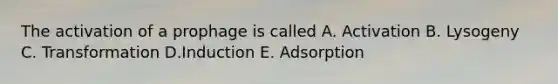 The activation of a prophage is called A. Activation B. Lysogeny C. Transformation D.Induction E. Adsorption