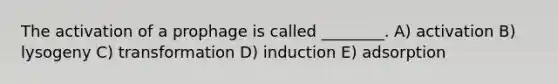 The activation of a prophage is called ________. A) activation B) lysogeny C) transformation D) induction E) adsorption