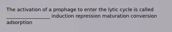 The activation of a prophage to enter the lytic cycle is called __________________ induction repression maturation conversion adsorption