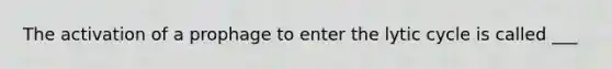 The activation of a prophage to enter the lytic cycle is called ___