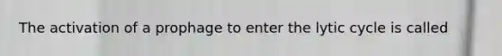 The activation of a prophage to enter the lytic cycle is called