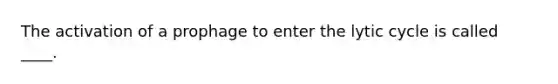 The activation of a prophage to enter the lytic cycle is called ____.