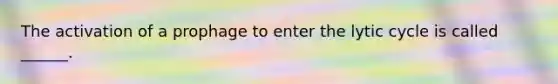 The activation of a prophage to enter the lytic cycle is called ______.
