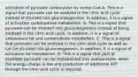 activation of pyruvate carboxylase by acetyl-CoA A. This is a signal that pyruvate can be oxidized in the citric acid cycle instead of shunted into gluconeogenesis. In addition, it is a signal of activation carbohydrate metabolism. B. This is a signal that pyruvate can be shunted into gluconeogenesis instead of being oxidized in the citric acid cycle. In addition, it is a signal of unbalanced fat and carbohydrate metabolism. C. This is a signal that pyruvate can be oxidized in the citric acid cycle as well as can be shunted into gluconeogenesis. In addition, it is a signal of activation fat metabolism. D. This is a signal that part of available pyruvate can be metabolized into oxaloacetate, when the energy charge is low and production of additional ATP through the citric acid cycle is required.