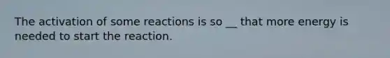 The activation of some reactions is so __ that more energy is needed to start the reaction.