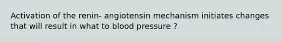 Activation of the renin- angiotensin mechanism initiates changes that will result in what to blood pressure ?