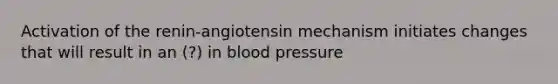 Activation of the renin-angiotensin mechanism initiates changes that will result in an (?) in blood pressure